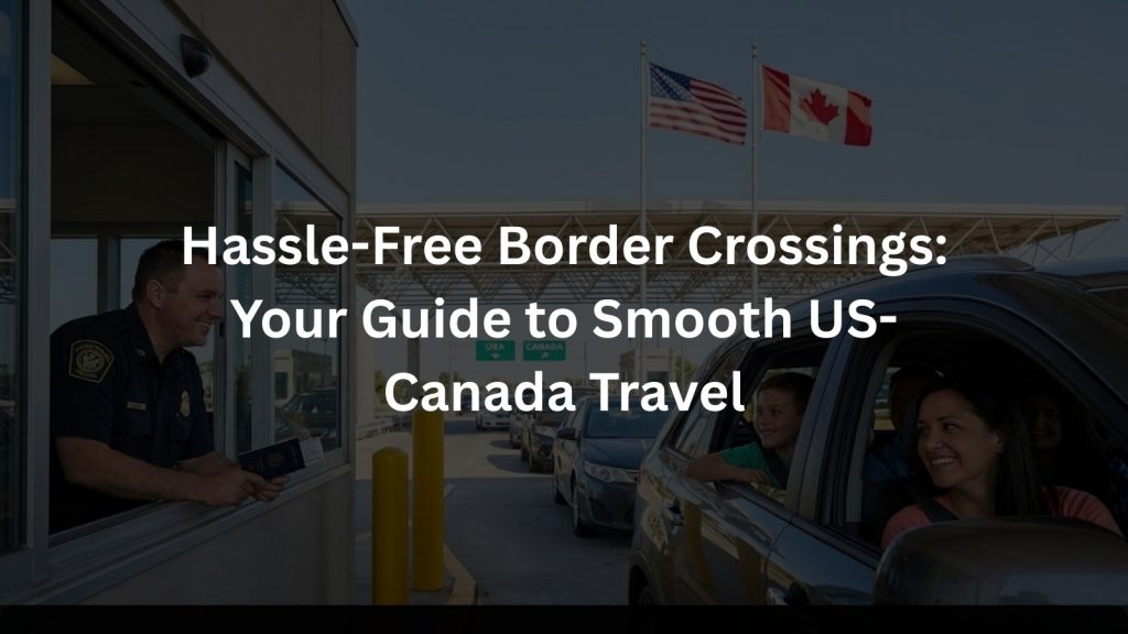 Hassle-Free Border Crossings Your Guide to Smooth US-Canada Travel
